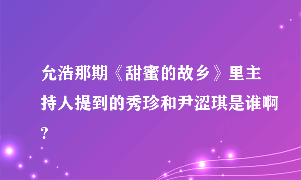 允浩那期《甜蜜的故乡》里主持人提到的秀珍和尹涩琪是谁啊?