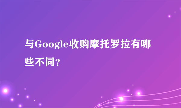 与Google收购摩托罗拉有哪些不同？