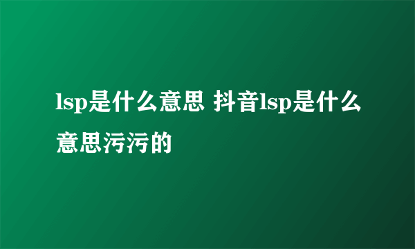 lsp是什么意思 抖音lsp是什么意思污污的