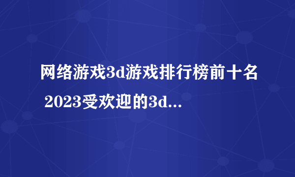 网络游戏3d游戏排行榜前十名 2023受欢迎的3d网络手游盘点