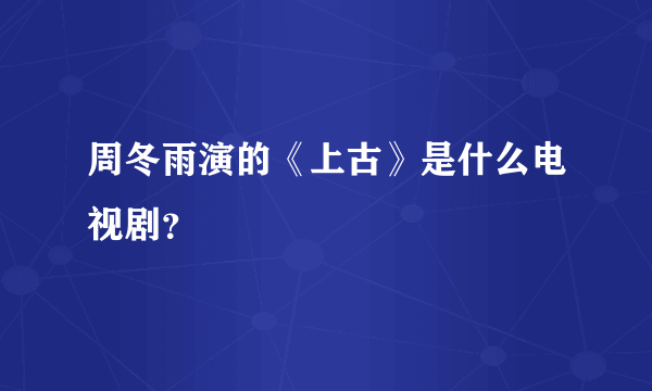 周冬雨演的《上古》是什么电视剧？