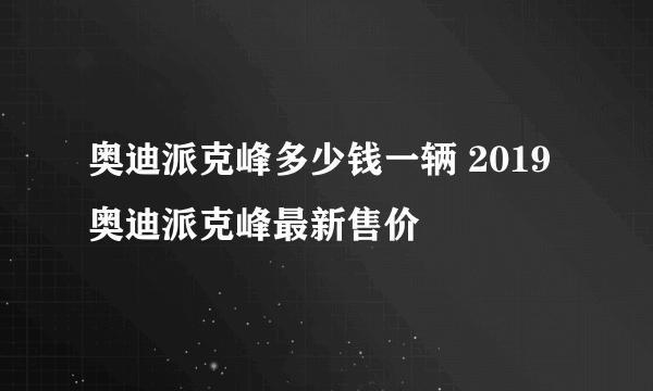 奥迪派克峰多少钱一辆 2019奥迪派克峰最新售价