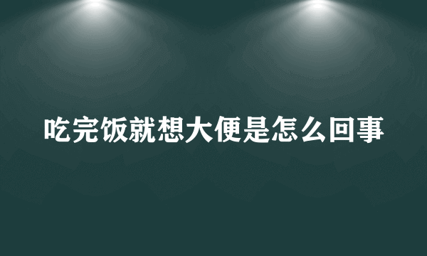 吃完饭就想大便是怎么回事