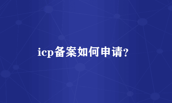 icp备案如何申请？