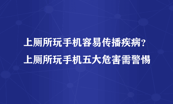 上厕所玩手机容易传播疾病？上厕所玩手机五大危害需警惕