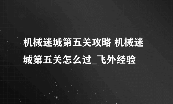 机械迷城第五关攻略 机械迷城第五关怎么过_飞外经验