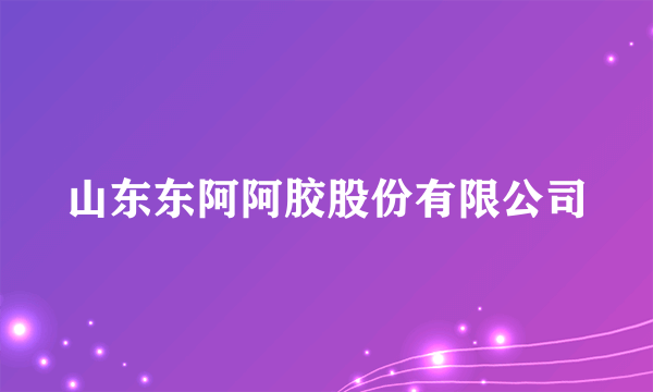 山东东阿阿胶股份有限公司