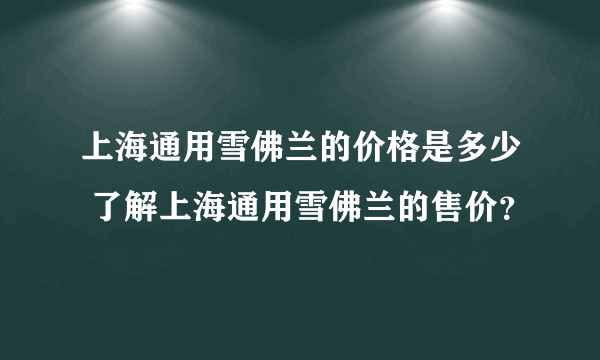 上海通用雪佛兰的价格是多少 了解上海通用雪佛兰的售价？