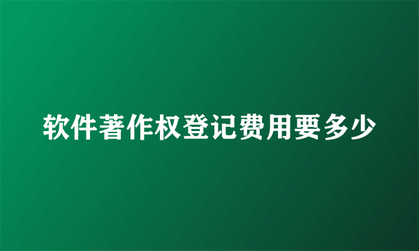 软件著作权登记费用要多少