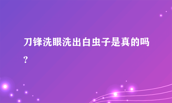 刀锋洗眼洗出白虫子是真的吗？