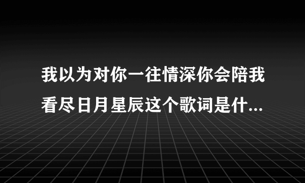 我以为对你一往情深你会陪我看尽日月星辰这个歌词是什么歌名？