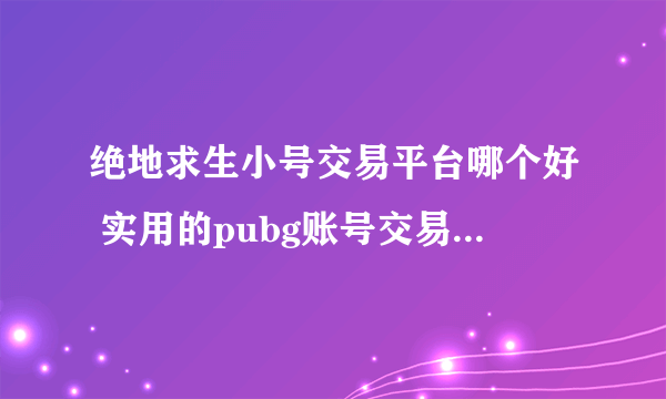 绝地求生小号交易平台哪个好 实用的pubg账号交易平台分享