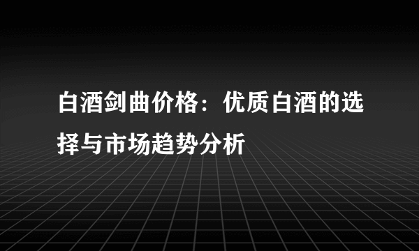 白酒剑曲价格：优质白酒的选择与市场趋势分析