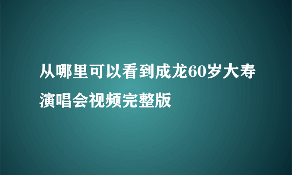 从哪里可以看到成龙60岁大寿演唱会视频完整版