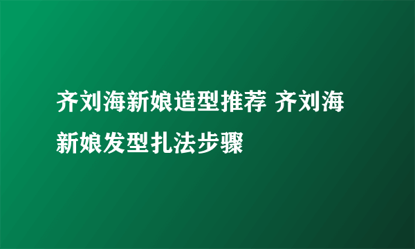 齐刘海新娘造型推荐 齐刘海新娘发型扎法步骤