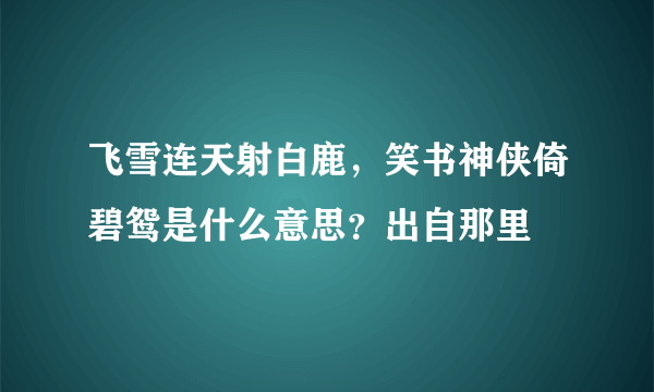 飞雪连天射白鹿，笑书神侠倚碧鸳是什么意思？出自那里