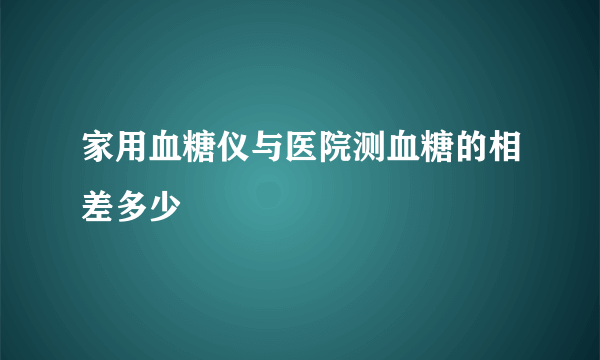 家用血糖仪与医院测血糖的相差多少