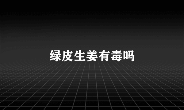 绿皮生姜有毒吗