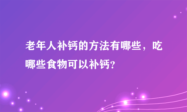 老年人补钙的方法有哪些，吃哪些食物可以补钙？