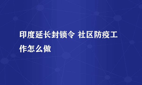 印度延长封锁令 社区防疫工作怎么做