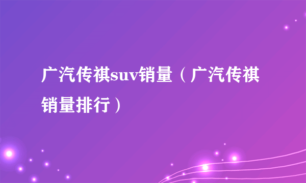 广汽传祺suv销量（广汽传祺销量排行）