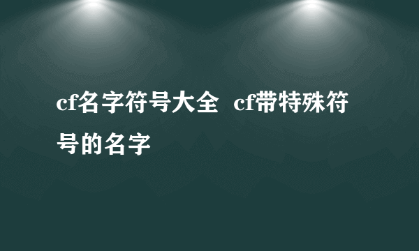 cf名字符号大全  cf带特殊符号的名字