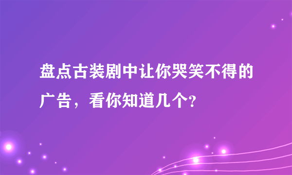 盘点古装剧中让你哭笑不得的广告，看你知道几个？