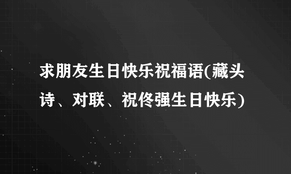 求朋友生日快乐祝福语(藏头诗、对联、祝佟强生日快乐)