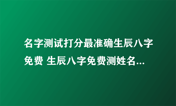 名字测试打分最准确生辰八字免费 生辰八字免费测姓名打分测试