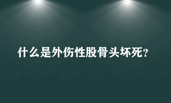 什么是外伤性股骨头坏死？