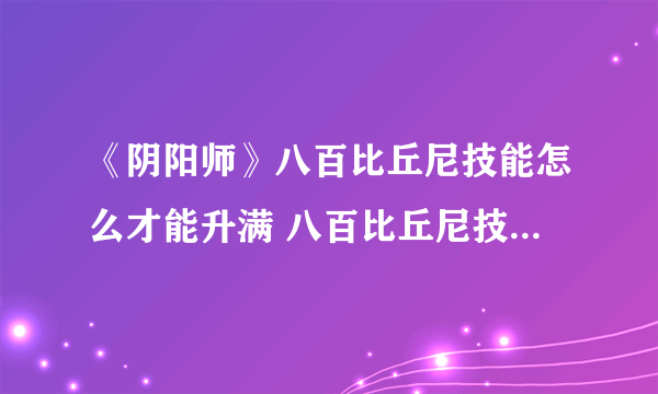 《阴阳师》八百比丘尼技能怎么才能升满 八百比丘尼技能点获取方式汇总