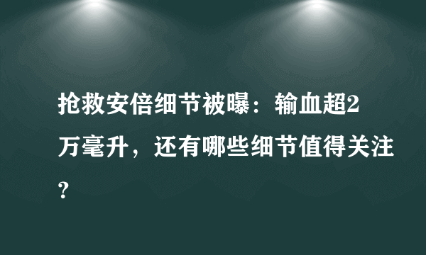 抢救安倍细节被曝：输血超2万毫升，还有哪些细节值得关注？