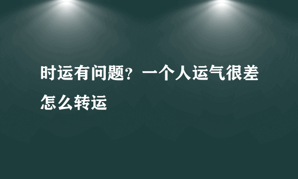 时运有问题？一个人运气很差怎么转运