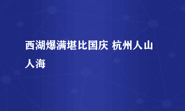 西湖爆满堪比国庆 杭州人山人海