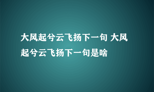 大风起兮云飞扬下一句 大风起兮云飞扬下一句是啥