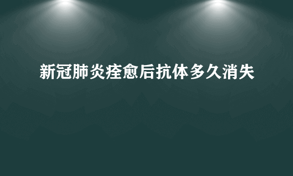 新冠肺炎痊愈后抗体多久消失