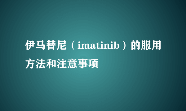 伊马替尼（imatinib）的服用方法和注意事项