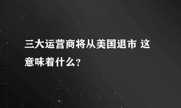 三大运营商将从美国退市 这意味着什么？