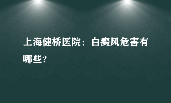 上海健桥医院：白癜风危害有哪些?