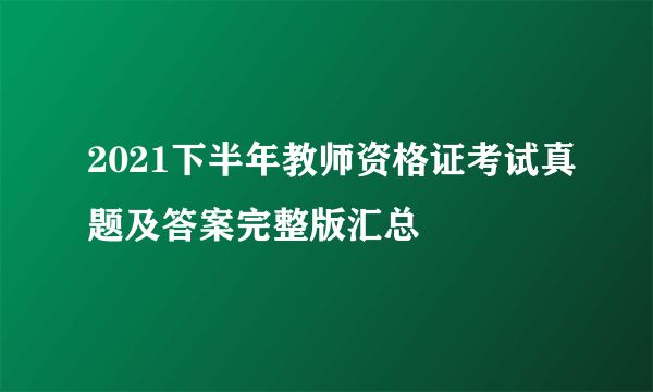 2021下半年教师资格证考试真题及答案完整版汇总