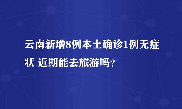 云南新增8例本土确诊1例无症状 近期能去旅游吗？