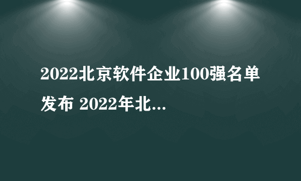 2022北京软件企业100强名单发布 2022年北京软件与服务百强企业排名一览