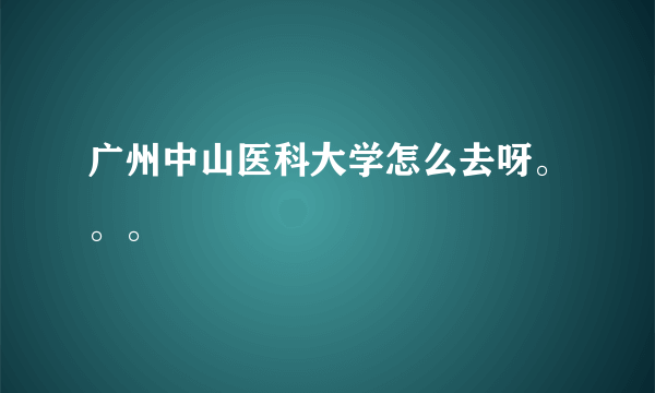 广州中山医科大学怎么去呀。。。