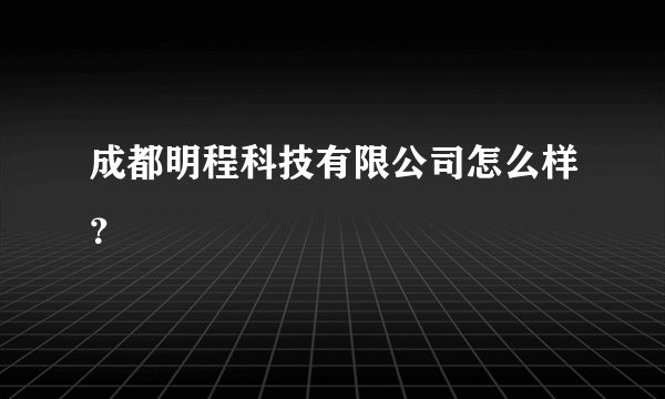 成都明程科技有限公司怎么样？