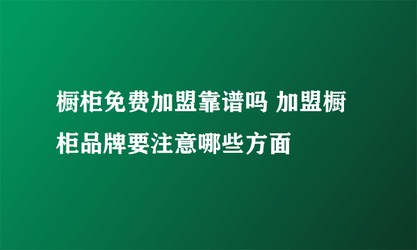 橱柜免费加盟靠谱吗 加盟橱柜品牌要注意哪些方面