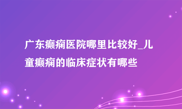 广东癫痫医院哪里比较好_儿童癫痫的临床症状有哪些