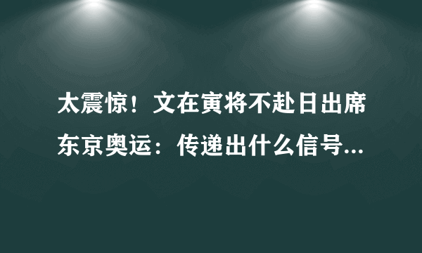 太震惊！文在寅将不赴日出席东京奥运：传递出什么信号？-飞外网