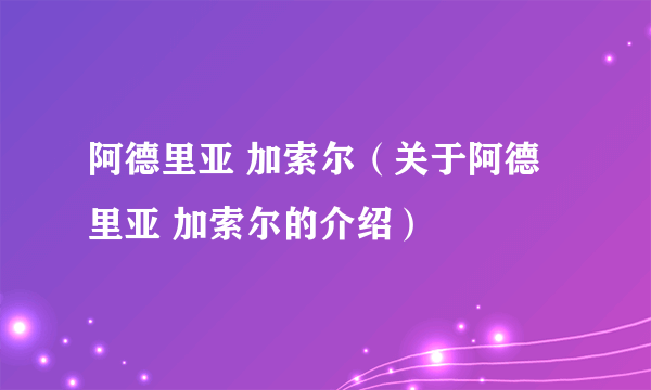 阿德里亚 加索尔（关于阿德里亚 加索尔的介绍）