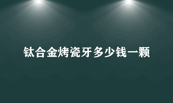 钛合金烤瓷牙多少钱一颗