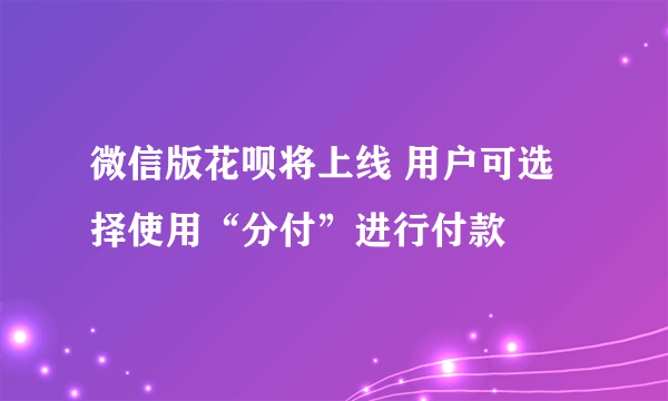 微信版花呗将上线 用户可选择使用“分付”进行付款